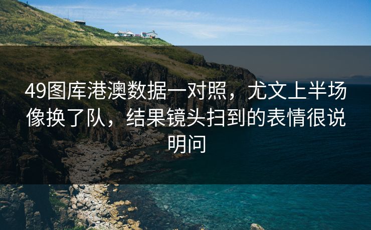 49图库港澳数据一对照，尤文上半场像换了队，结果镜头扫到的表情很说明问
