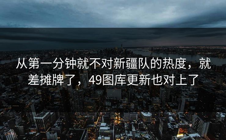 从第一分钟就不对新疆队的热度，就差摊牌了，49图库更新也对上了