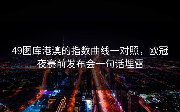 49图库港澳的指数曲线一对照，欧冠夜赛前发布会一句话埋雷