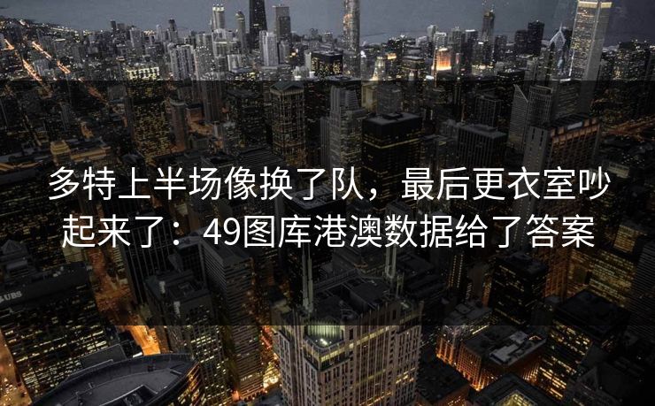多特上半场像换了队，最后更衣室吵起来了：49图库港澳数据给了答案