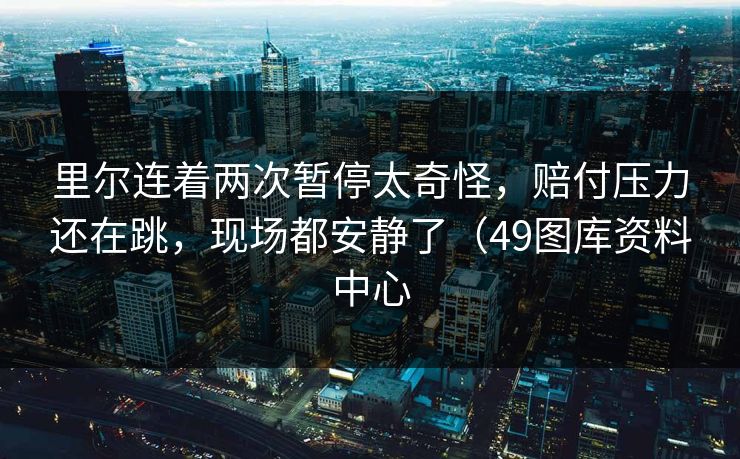 里尔连着两次暂停太奇怪，赔付压力还在跳，现场都安静了（49图库资料中心
