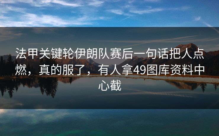 法甲关键轮伊朗队赛后一句话把人点燃，真的服了，有人拿49图库资料中心截