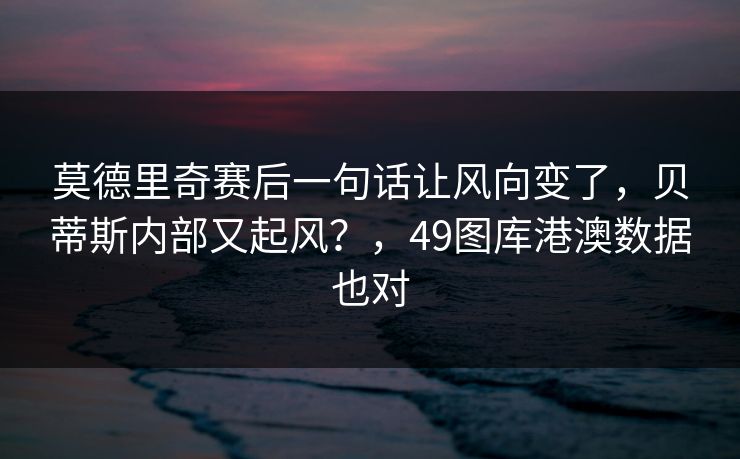 莫德里奇赛后一句话让风向变了，贝蒂斯内部又起风？，49图库港澳数据也对