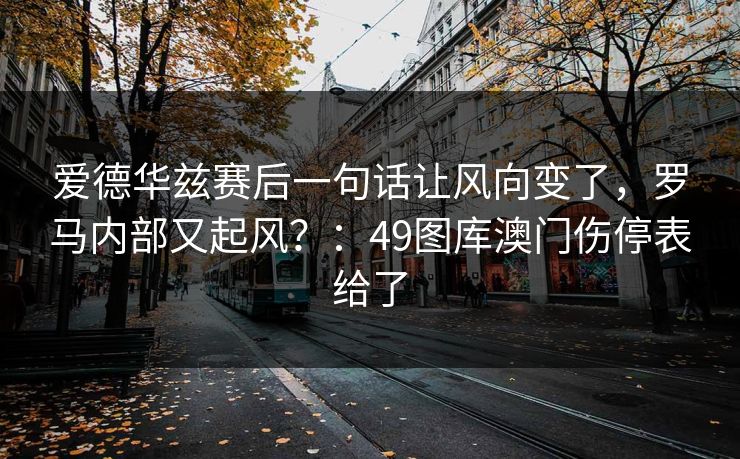 爱德华兹赛后一句话让风向变了，罗马内部又起风？：49图库澳门伤停表给了