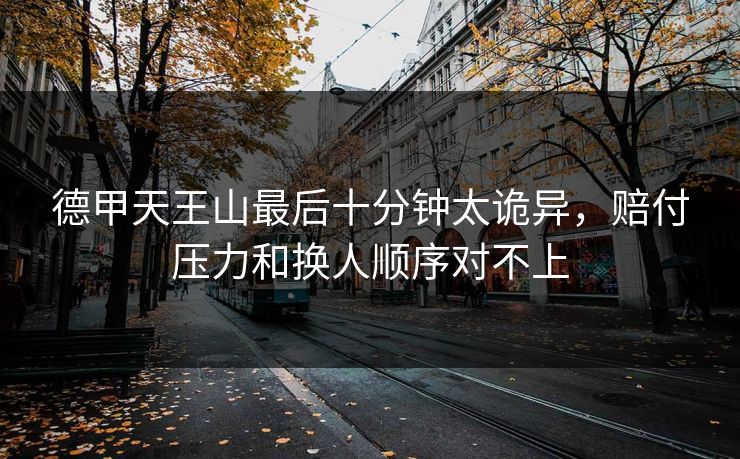 德甲天王山最后十分钟太诡异，赔付压力和换人顺序对不上