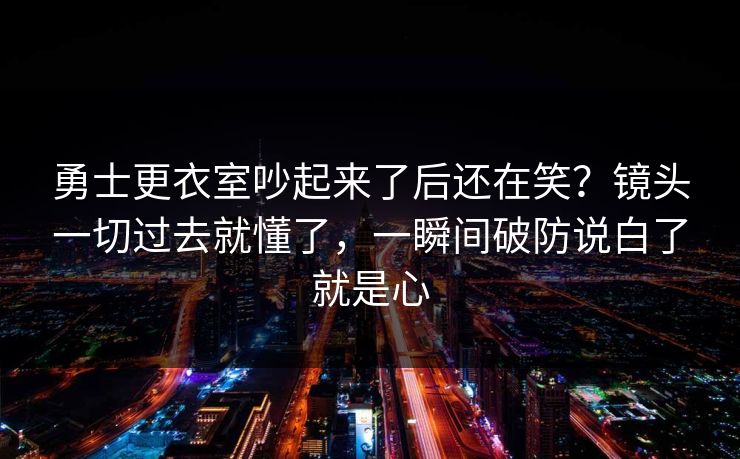 勇士更衣室吵起来了后还在笑？镜头一切过去就懂了，一瞬间破防说白了就是心