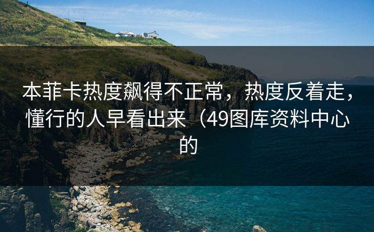 本菲卡热度飙得不正常，热度反着走，懂行的人早看出来（49图库资料中心的