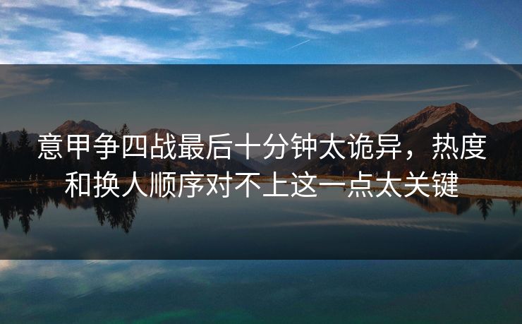 意甲争四战最后十分钟太诡异，热度和换人顺序对不上这一点太关键