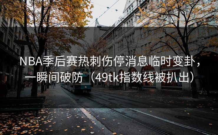 NBA季后赛热刺伤停消息临时变卦，一瞬间破防（49tk指数线被扒出）