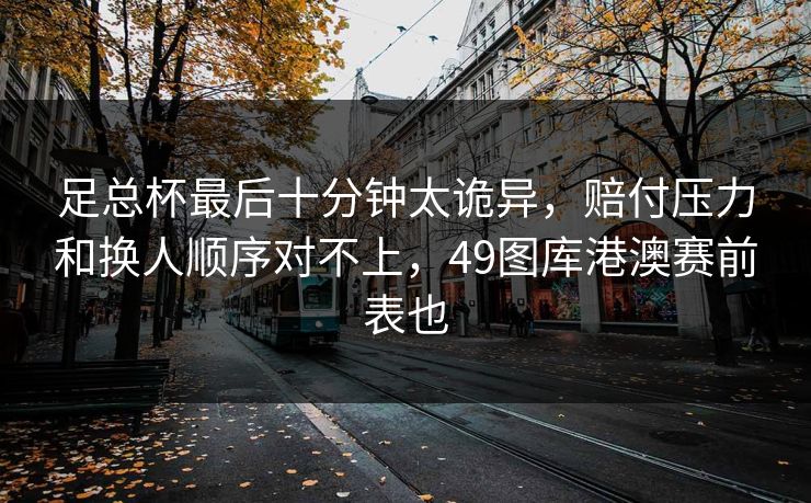 足总杯最后十分钟太诡异，赔付压力和换人顺序对不上，49图库港澳赛前表也