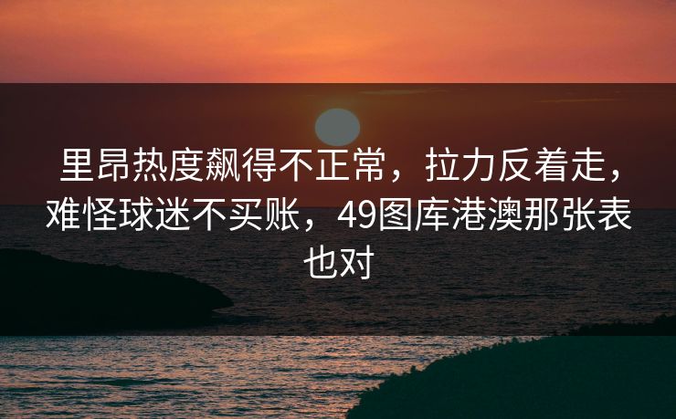 里昂热度飙得不正常，拉力反着走，难怪球迷不买账，49图库港澳那张表也对