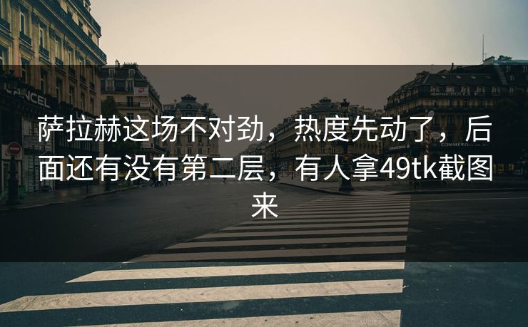 萨拉赫这场不对劲，热度先动了，后面还有没有第二层，有人拿49tk截图来