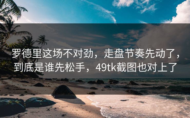 罗德里这场不对劲，走盘节奏先动了，到底是谁先松手，49tk截图也对上了