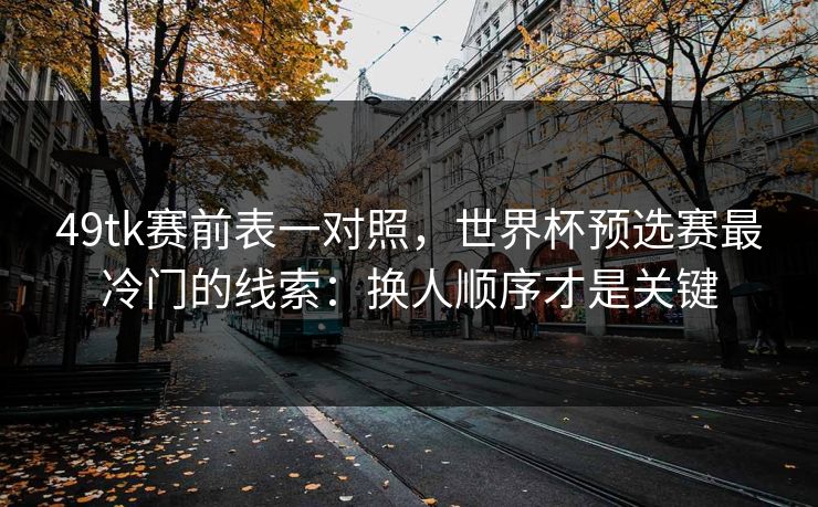 49tk赛前表一对照，世界杯预选赛最冷门的线索：换人顺序才是关键