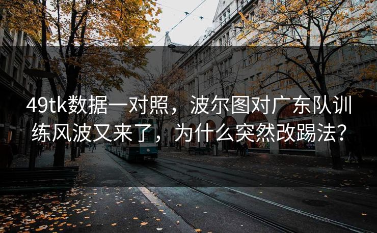 49tk数据一对照,波尔图对广东队训练风波又来了,为什么突然改踢法? 49tk数据一对照,波尔图对广东队训练风波又来了,为什么突然改踢法?