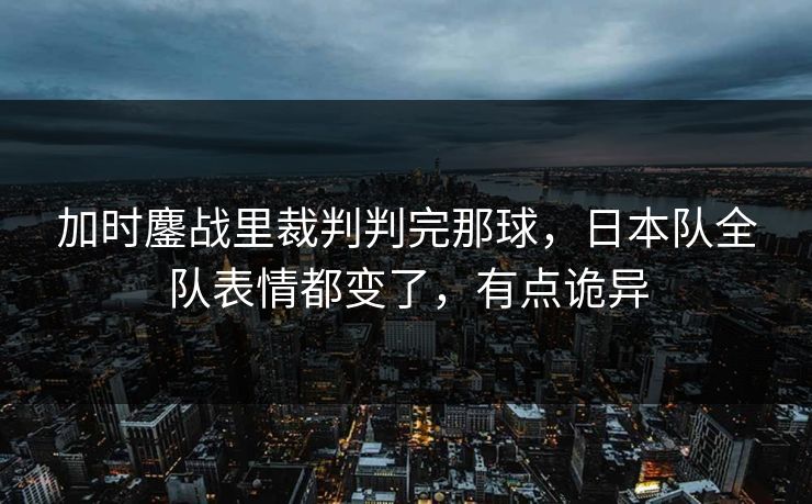 加时鏖战里裁判判完那球，日本队全队表情都变了，有点诡异