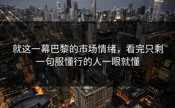就这一幕巴黎的市场情绪，看完只剩一句服懂行的人一眼就懂