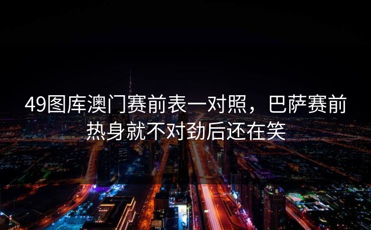 49图库澳门赛前表一对照，巴萨赛前热身就不对劲后还在笑