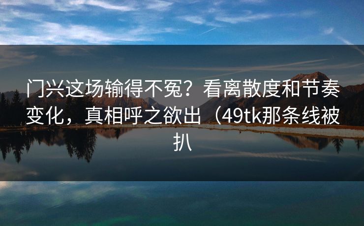 门兴这场输得不冤？看离散度和节奏变化，真相呼之欲出（49tk那条线被扒