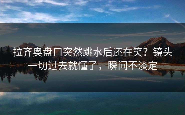 拉齐奥盘口突然跳水后还在笑？镜头一切过去就懂了，瞬间不淡定