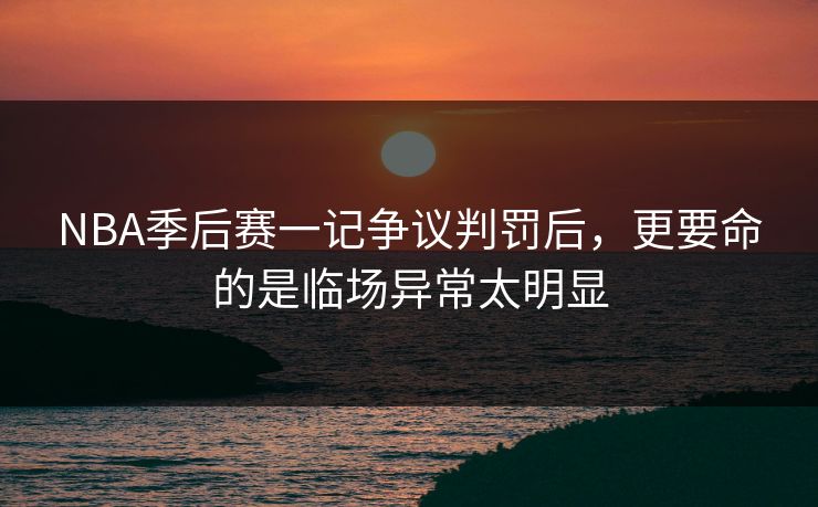 NBA季后赛一记争议判罚后，更要命的是临场异常太明显