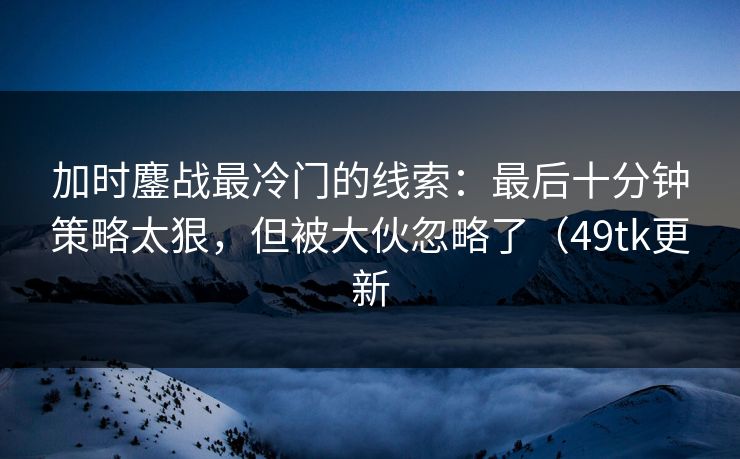 加时鏖战最冷门的线索：最后十分钟策略太狠，但被大伙忽略了（49tk更新