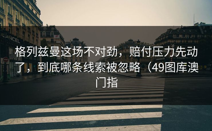 格列兹曼这场不对劲，赔付压力先动了，到底哪条线索被忽略（49图库澳门指