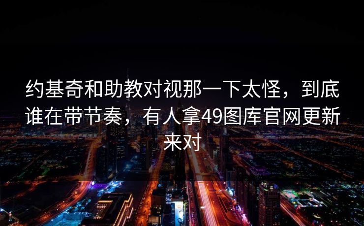 约基奇和助教对视那一下太怪，到底谁在带节奏，有人拿49图库官网更新来对