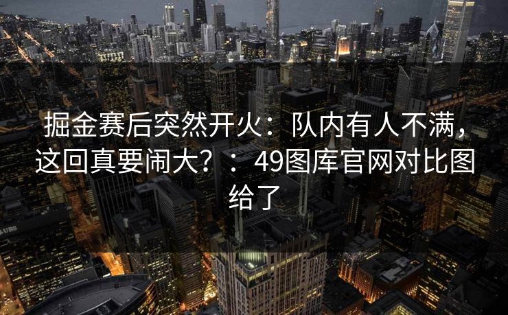 掘金赛后突然开火：队内有人不满，这回真要闹大？：49图库官网对比图给了