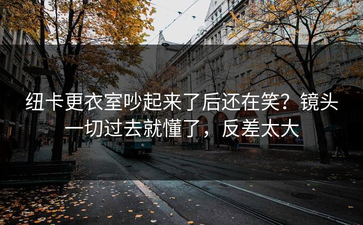 纽卡更衣室吵起来了后还在笑？镜头一切过去就懂了，反差太大