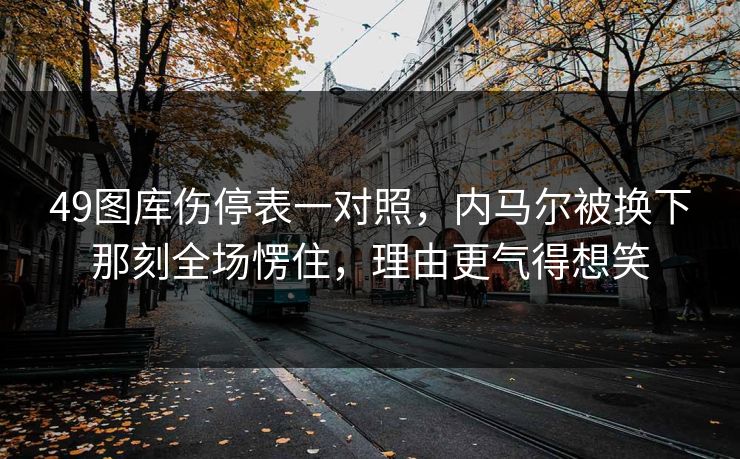49图库伤停表一对照，内马尔被换下那刻全场愣住，理由更气得想笑