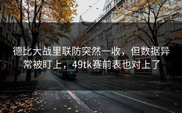 德比大战里联防突然一收，但数据异常被盯上，49tk赛前表也对上了
