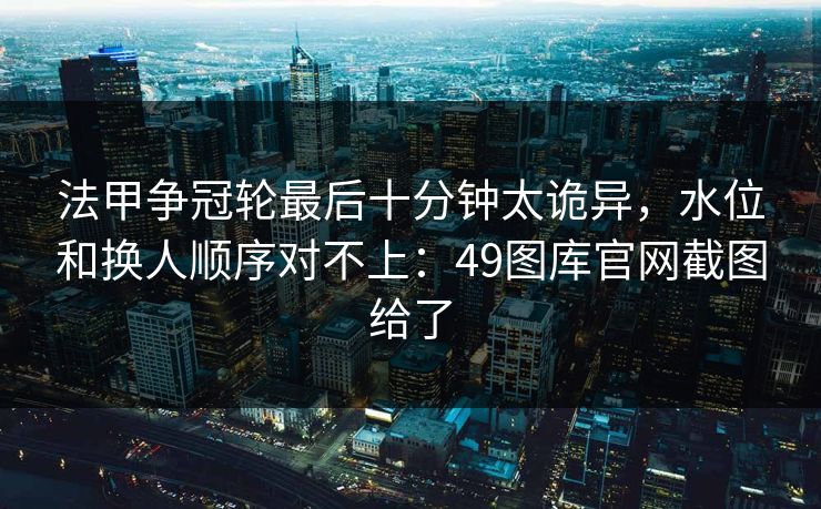 法甲争冠轮最后十分钟太诡异，水位和换人顺序对不上：49图库官网截图给了