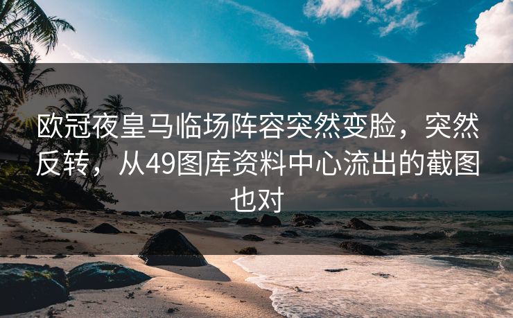 欧冠夜皇马临场阵容突然变脸,突然反转,从49图库资料中心流出的截图也对 欧冠夜皇马临场阵容突然变脸,突然反转,从49图库资料中心流出的截图也对