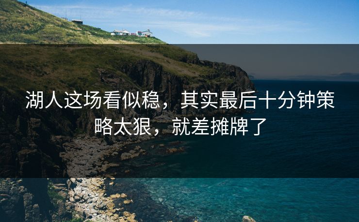 湖人这场看似稳，其实最后十分钟策略太狠，就差摊牌了