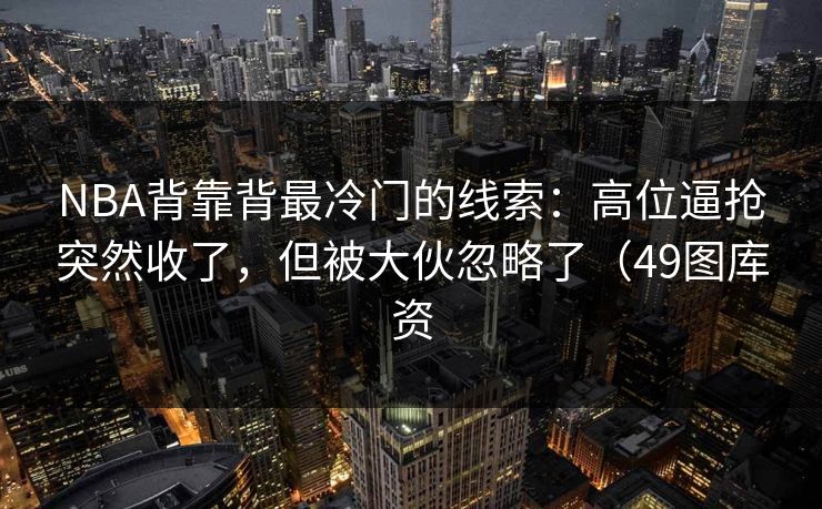 NBA背靠背最冷门的线索:高位逼抢突然收了,但被大伙忽略了(49图库资 NBA背靠背最冷门的线索:高位逼抢突然收了,但被大伙忽略了(49图库资