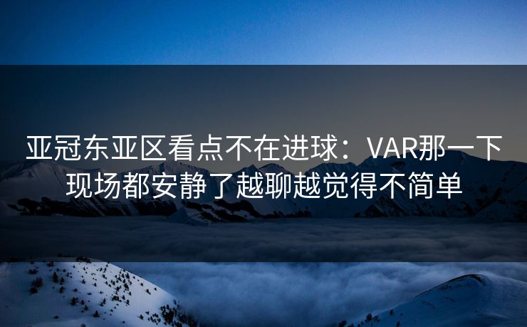 亚冠东亚区看点不在进球：VAR那一下现场都安静了越聊越觉得不简单