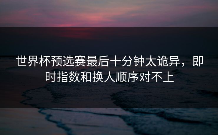 世界杯预选赛最后十分钟太诡异，即时指数和换人顺序对不上