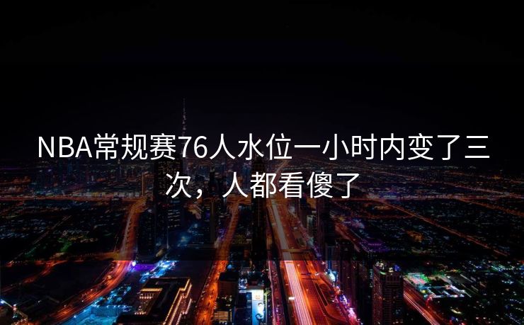 NBA常规赛76人水位一小时内变了三次，人都看傻了