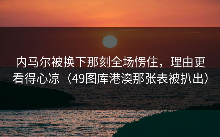内马尔被换下那刻全场愣住，理由更看得心凉（49图库港澳那张表被扒出）