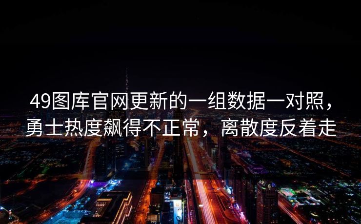 49图库官网更新的一组数据一对照，勇士热度飙得不正常，离散度反着走