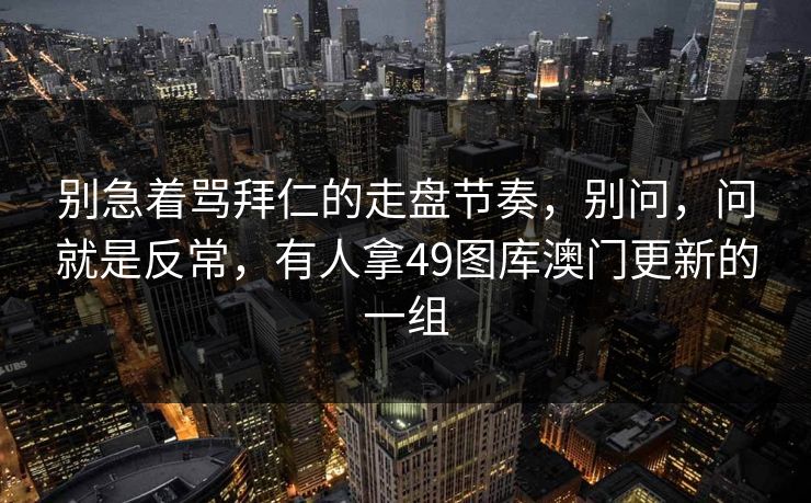 别急着骂拜仁的走盘节奏,别问,问就是反常,有人拿49图库澳门更新的一组 别急着骂拜仁的走盘节奏,别问,问就是反常,有人拿49图库澳门更新的一组