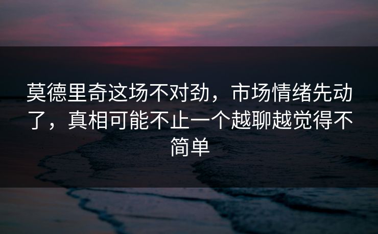 莫德里奇这场不对劲，市场情绪先动了，真相可能不止一个越聊越觉得不简单