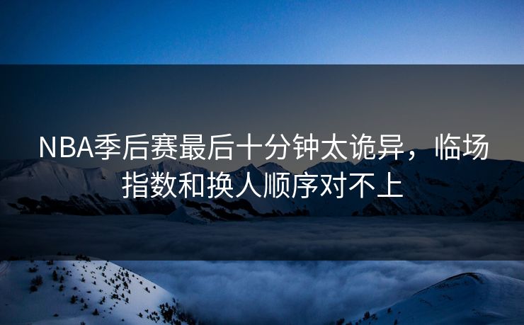 NBA季后赛最后十分钟太诡异,临场指数和换人顺序对不上 NBA季后赛最后十分钟太诡异,临场指数和换人顺序对不上