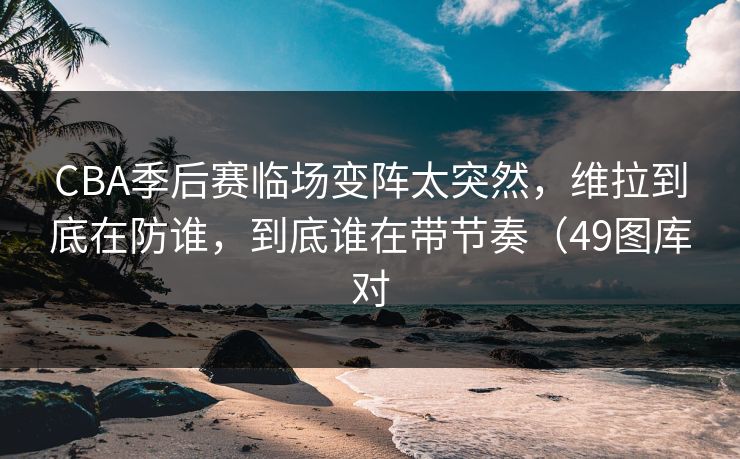 CBA季后赛临场变阵太突然,维拉到底在防谁,到底谁在带节奏(49图库对 CBA季后赛临场变阵太突然,维拉到底在防谁,到底谁在带节奏(49图库对