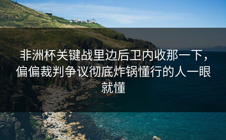非洲杯关键战里边后卫内收那一下，偏偏裁判争议彻底炸锅懂行的人一眼就懂