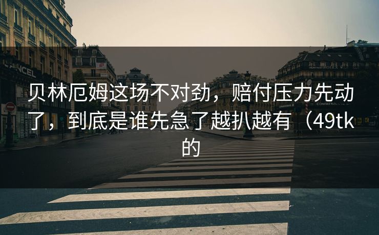 贝林厄姆这场不对劲，赔付压力先动了，到底是谁先急了越扒越有（49tk的