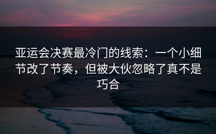 亚运会决赛最冷门的线索:一个小细节改了节奏,但被大伙忽略了真不是巧合 亚运会决赛最冷门的线索:一个小细节改了节奏,但被大伙忽略了真不是巧合