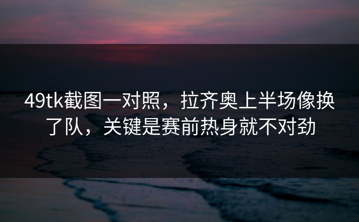 49tk截图一对照，拉齐奥上半场像换了队，关键是赛前热身就不对劲