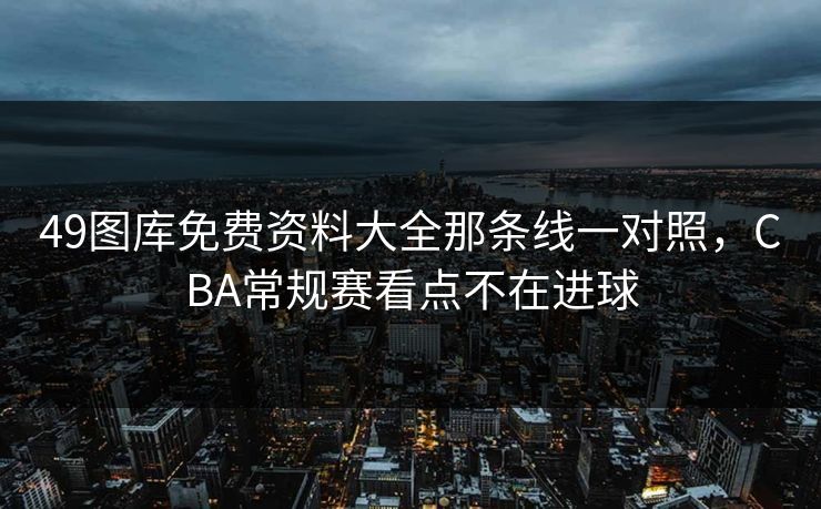 49图库免费资料大全那条线一对照，CBA常规赛看点不在进球